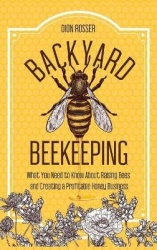 Backyard Beekeeping - What You Need to Know About Raising Bees and Creating a Profitable Honey Business