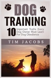 Dog Training - 10 Important Truths Every Dog Owner Must Learn For Dog Obedience: 10 Important Truths Every Dog Owner Must Learn 