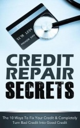 Credit Repair Secrets - The 10 Ways To Fix Your Credit & Completely Turn Bad Credit Into Good Credit