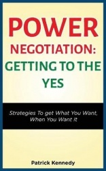 Power Negotiation - Getting to the Yes - Strategies to Get What You Want, When You Want It