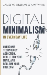 Digital Minimalism in Everyday Life - Overcome Technology Addiction, Declutter Your Mind, and Reclaim Your Freedom (Mindfulness 