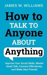 How to Talk to Anyone About Anything - Improve Your Social Skills, Master Small Talk, Connect Effortlessly, and Make Real Friend
