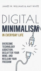 Digital Minimalism in Everyday Life - Overcome Technology Addiction, Declutter Your Mind, and Reclaim Your Freedom (Mindfulness 