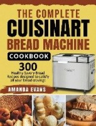 The Complete Cuisinart Bread Machine Cookbook - 300 Healthy Savory Bread Recipes designed to satisfy all your bread cravings