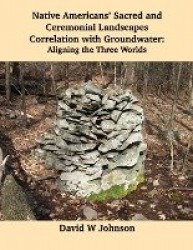 Native Americans' Sacred and Ceremonial Landscapes Correlation with Groundwater - Aligning the Three Worlds