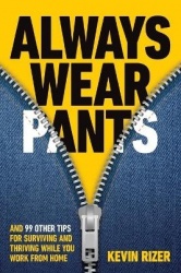 Always Wear Pants - And 99 Other Tips for Surviving and Thriving While You Work from Home