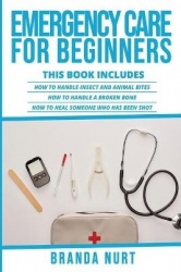 Emergency Care For Beginners - This book includes: How to Handle Insect and Animal Bites + How to Handle a Broken Bone + How to 