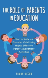 The Role of Parents in Education - How to Raise an Educated Child Using Highly Effective Parent Involvement Activities