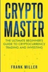 Crypto Master - The Ultimate Beginner's Guide to Cryptocurrency Trading and Investing