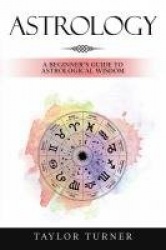 Astrology - A Beginner's Guide to Astrological Wisdom
