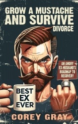 Grow a Mustache and Survive Divorce - An Angry Ex-Husband's Roadmap to Recovery