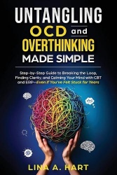 Untangling OCD and Overthinking Made Simple - Step-by-step guide to breaking the loop, finding clarity, and calming your mind wi