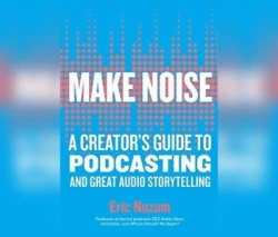 Make Noise: A Creator's Guide to Podcasting and Great Audio Storytelling