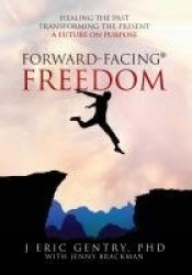 Forward-Facing(R) Freedom - Healing the Past, Transforming the Present, A Future on Purpose