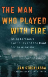 The Man Who Played with Fire - Stieg Larsson's Lost Files and the Hunt for an Assassin