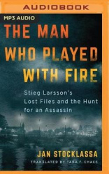 The Man Who Played with Fire: Stieg Larsson's Lost Files and the Hunt for an Assassin