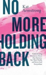 No More Holding Back - Emboldening Women to Move Past Barriers, See Their Worth, and Serve God Everywhere
