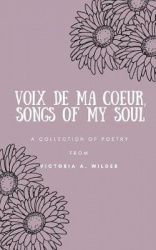 Voix de ma Coeur, Songs of my Soul - A collection of poetry from Victoria A. Wilder