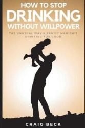 How To Stop Drinking Without Willpower - The Unusual Way A Family Man Quit Drinking For Good