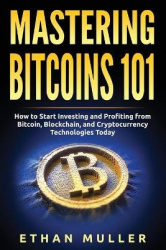 Mastering Bitcoin 101 - How to Start Investing and Profiting from Bitcoin, Blockchain, and Cryptocurrency Technologies Today