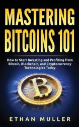 Mastering Bitcoin 101 - How to Start Investing and Profiting from Bitcoin, Blockchain, and Cryptocurrency Technologies Today