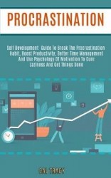 Procrastination - Self Development Guide to Break the Procrastination Habit, Boost Productivity, Better Time Management and Use 