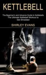 Kettlebell - The Ultimate Kettlebell Workout to Get Shredded (The Beginner's and Advance Guide to Kettlebells)