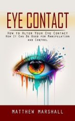 Eye Contact - How to Alter Your Eye Contact (How It Can Be Used for Manipulation and Control)