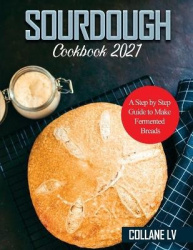 Sourdough Cookbook 2021 - A Step by Step Guide to Make Fermented Breads