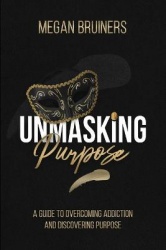 Unmasking Purpose - A Guide To Overcoming Addiction And Discovering Purpose