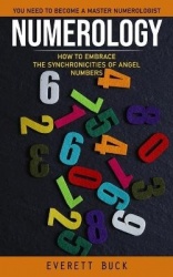 Numerology - Everything You Need to Become a Master Numerologist (How to Embrace the Synchronicities of Angel Numbers)