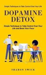 Dopamine Detox - Simple Techniques to Take Control Over Your Life (Simple Techniques to Take Control Over Your Life and Boost Yo