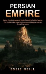 Persian Empire - The Conflicts Between the Achaemenid Empire and the Greek City-states (Starting From the Achaemenid Empire Thro