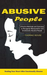 Abusive People - Healing Your Heart After Emotionally Abusive Relationship (Effective Methods and Exercises to Recognize Manipul