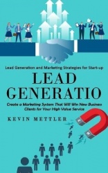 Lead Generation - Lead Generation and Marketing Strategies for Start-up (Create a Marketing System That Will Win New Business Cl