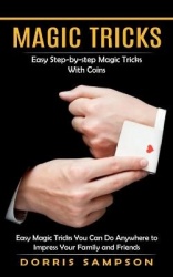 Magic Tricks - Easy Step-by-step Magic Tricks With Coins (Easy Magic Tricks You Can Do Anywhere to Impress Your Family and Frien