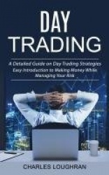 Day Trading - A Detailed Guide on Day Trading Strategies (Easy Introduction to Making Money While Managing Your Risk)