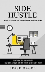 Side Hustle - How to Use Your Free Time to Earn Secondary and Passive Income (Profitable Side Hustles to Fill Your Bank Account 
