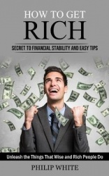 How to Get Rich - Secret to Financial Stability and Easy Tips (Unleash the Things That Wise and Rich People Do)