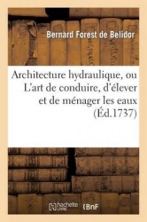 Architecture hydraulique, ou L'art de conduire, d'élever et de ménager les eaux - pour les différens besoins de la vie