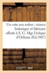 Un vote aux enfers - séance historique et littéraire offerte à Mgr l'évêque d'Orléans (Éd.1887): , le 19 mars 1887, par les élèv