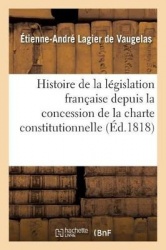 Histoire de la Législation Française Depuis La Concession de la Charte Constitutionnelle