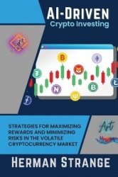 AI-Driven Crypto Investing - Strategies for Maximizing Rewards and Minimizing Risks in the Volatile Cryptocurrency Market