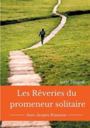 Les rêveries du promeneur solitaire - Le testament posthume et inachevé de Jean-Jacques Rousseau (texte intégral)