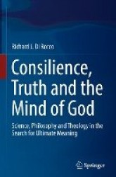 Consilience, Truth and the Mind of God : Science, Philosophy and Theology in the Search for Ultimate Meaning