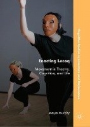 Enacting Lecoq : Movement in Theatre, Cognition, and Life