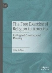 The Free Exercise of Religion in America : Its Original Constitutional Meaning
