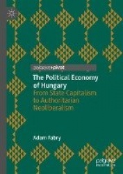 The Political Economy of Hungary - From State Capitalism to Authoritarian Neoliberalism