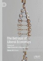 The Betrayal of Liberal Economics - Volume I: How Economics Betrayed Us