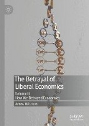 The Betrayal of Liberal Economics - Volume II: How We Betrayed Economics